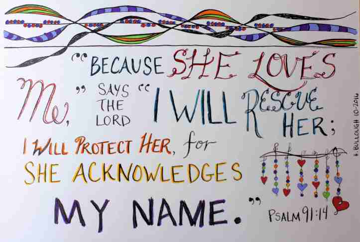 "Because she loves me," says the Lord, "I will rescue her; I will protect her, for she acknowledges my name." Psalm 91:14